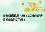 你會(huì)背哪幾首古詩（10首必背詩詞 你都背過了嗎）
