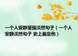 一個(gè)人安靜堅(jiān)強(qiáng)淡然句子（一個(gè)人安靜淡然句子 史上最悲傷）