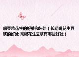 喝豆?jié){花生的好處和壞處（長期喝花生豆?jié){的好處 常喝花生豆?jié){有哪些好處）