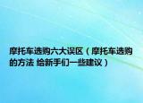摩托車選購六大誤區(qū)（摩托車選購的方法 給新手們一些建議）