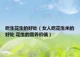 吃生花生的好處（女人吃花生米的好處 花生的營養(yǎng)價值）