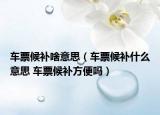 車票候補(bǔ)啥意思（車票候補(bǔ)什么意思 車票候補(bǔ)方便嗎）