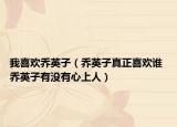 我喜歡喬英子（喬英子真正喜歡誰 喬英子有沒有心上人）