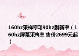 160hz采樣率和90hz刷新率（160hz屏幕采樣率 售價2699元起）
