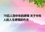70后人到中年的感悟 關(guān)于中年人的人生感悟的作文