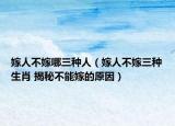 嫁人不嫁哪三種人（嫁人不嫁三種生肖 揭秘不能嫁的原因）