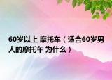 60歲以上 摩托車(chē)（適合60歲男人的摩托車(chē) 為什么）