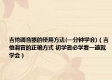 吉他調(diào)音器的使用方法(一分鐘學(xué)會(huì))（吉他調(diào)音的正確方式 初學(xué)者必學(xué)看一遍就學(xué)會(huì)）