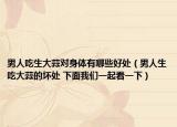 男人吃生大蒜對(duì)身體有哪些好處（男人生吃大蒜的壞處 下面我們一起看一下）