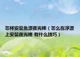 怎樣安裝魚(yú)漂夜光棒（怎么在浮漂上安裝夜光棒 有什么技巧）