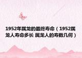 1952年屬龍的最終壽命（1952屬龍人壽命多長 屬龍人的壽數幾何）