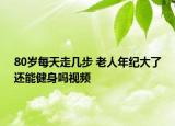 80歲每天走幾步 老人年紀大了還能健身嗎視頻