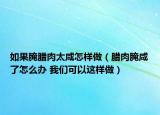 如果腌臘肉太咸怎樣做（臘肉腌咸了怎么辦 我們可以這樣做）