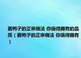 醬鴨子的正宗做法 你值得擁有的品質(zhì)（醬鴨子的正宗做法 你值得擁有）
