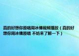 真的好想你原唱周冰倩視頻播放（真的好想你周冰倩原唱 不妨來(lái)了解一下）