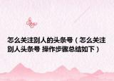 怎么關(guān)注別人的頭條號（怎么關(guān)注別人頭條號 操作步驟總結(jié)如下）