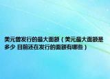 美元曾發(fā)行的最大面額（美元最大面額是多少 目前還在發(fā)行的面額有哪些）