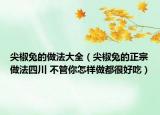 尖椒兔的做法大全（尖椒兔的正宗做法四川 不管你怎樣做都很好吃）