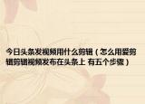 今日頭條發(fā)視頻用什么剪輯（怎么用愛(ài)剪輯剪輯視頻發(fā)布在頭條上 有五個(gè)步驟）