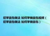 初學面包做法 如何學做面包視頻（初學面包做法 如何學做面包）