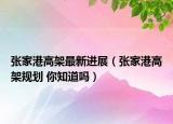 張家港高架最新進展（張家港高架規(guī)劃 你知道嗎）