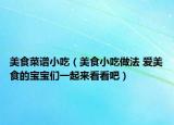 美食菜譜小吃（美食小吃做法 愛美食的寶寶們一起來(lái)看看吧）