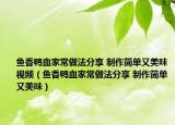 魚香鴨血家常做法分享 制作簡單又美味視頻（魚香鴨血家常做法分享 制作簡單又美味）