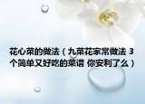 花心菜的做法（九菜花家常做法 3個簡單又好吃的菜譜 你安利了么）
