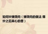 如何炒豬頸肉（豬頸肉的做法 爆炒之后真心的香）