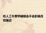 吃人工牛黃甲硝唑會(huì)不會(huì)影響月經(jīng)推遲