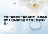 蘋果計(jì)算器高級(jí)計(jì)算怎么切換（蘋果計(jì)算器怎么切換高級(jí)功能 給大家分享詳細(xì)步驟）