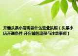 開通頭條小店需要什么營業(yè)執(zhí)照（頭條小店開通條件 開店鋪的流程與注意事項(xiàng)）