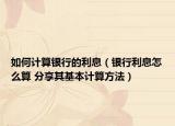 如何計(jì)算銀行的利息（銀行利息怎么算 分享其基本計(jì)算方法）