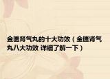 金匱腎氣丸的十大功效（金匱腎氣丸八大功效 詳細(xì)了解一下）