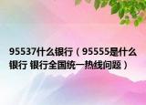 95537什么銀行（95555是什么銀行 銀行全國統(tǒng)一熱線問題）