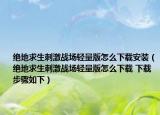 絕地求生刺激戰(zhàn)場輕量版怎么下載安裝（絕地求生刺激戰(zhàn)場輕量版怎么下載 下載步驟如下）