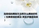 泡青椒的腌制方法教怎么腌制好吃（生腌青椒的做法 其實步驟很簡單）