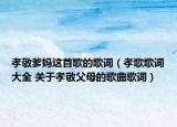 孝敬爹媽這首歌的歌詞（孝歌歌詞大全 關(guān)于孝敬父母的歌曲歌詞）