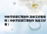 中秋節(jié)創(chuàng)意燈籠制作 簡(jiǎn)單又好看視頻（中秋節(jié)創(chuàng)意燈籠制作 簡(jiǎn)單又好看）