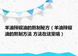 羊油辣椒油的熬制秘方（羊油辣椒油的熬制方法 方法在這里哦）