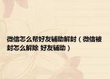 微信怎么幫好友輔助解封（微信被封怎么解除 好友輔助）