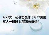aj23大一碼會(huì)怎么樣（aj32需要買(mǎi)大一碼嗎 讓我來(lái)告訴你）