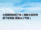 大班西餅倒閉了嗎（揭秘大班月餅遭下架原因 原因令人氣憤）