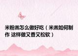 米粉羔怎么做好吃（米羔如何制作 這樣做又香又松軟）