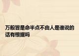 萬般皆是命半點(diǎn)不由人是誰說的話有根據(jù)嗎