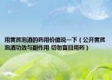 用黃芪泡酒的藥用價值說一下（公開黃芪泡酒功效與副作用 切勿盲目用藥）