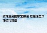 清燉魚湯的家常做法 把握這些烹飪技巧英語