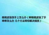 核桃皮染到手上怎么辦（鮮核桃皮染了手癢疼怎么辦 幾個(gè)方法幫你解決困擾）