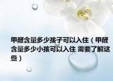甲醛含量多少孩子可以入?。兹┖慷嗌傩『⒖梢匀胱?需要了解這些）