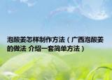 泡酸姜怎樣制作方法（廣西泡酸姜的做法 介紹一套簡單方法）
